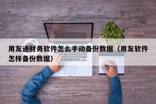 用友通财务软件怎么手动备份数据(用友软件怎样备份数据)
