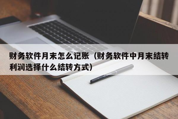 财务软件月末怎么记账(财务软件中月末结转利润选择什么结转方式)