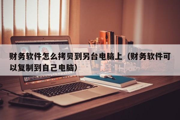 财务软件怎么拷贝到另台电脑上(财务软件可以复制到自己电脑)